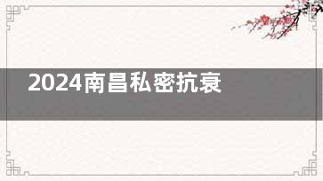 2024南昌私密抗衰医院排名公布，南昌时光|韩美|贵美人|莱美|诺颜私密抗衰排前五